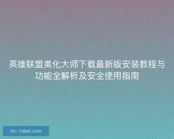 英雄联盟美化大师下载最新版安装教程与功能全解析及安全使用指南