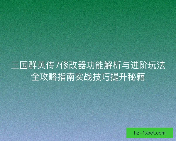 三国群英传7修改器功能解析与进阶玩法全攻略指南实战技巧提升秘籍