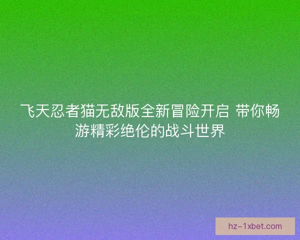 飞天忍者猫无敌版全新冒险开启 带你畅游精彩绝伦的战斗世界