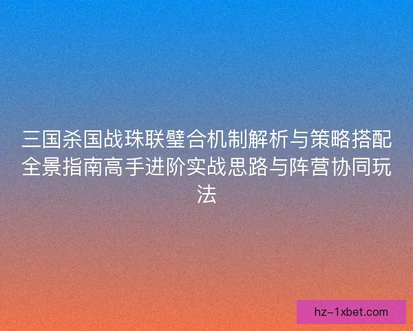 三国杀国战珠联璧合机制解析与策略搭配全景指南高手进阶实战思路与阵营协同玩法