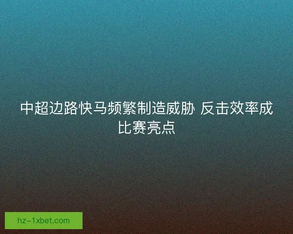 中超边路快马频繁制造威胁 反击效率成比赛亮点