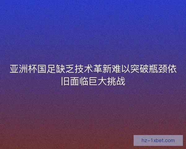 亚洲杯国足缺乏技术革新难以突破瓶颈依旧面临巨大挑战